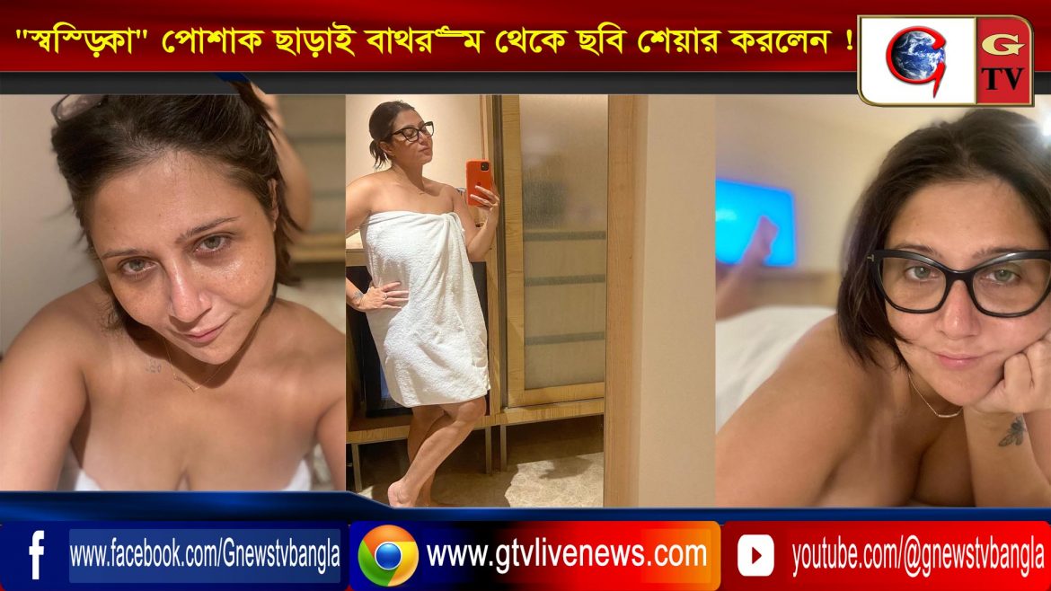 “স্বস্তিকা” পোশাক ছাড়াই বাথরুম থেকে ছবি শেয়ার করলেন !