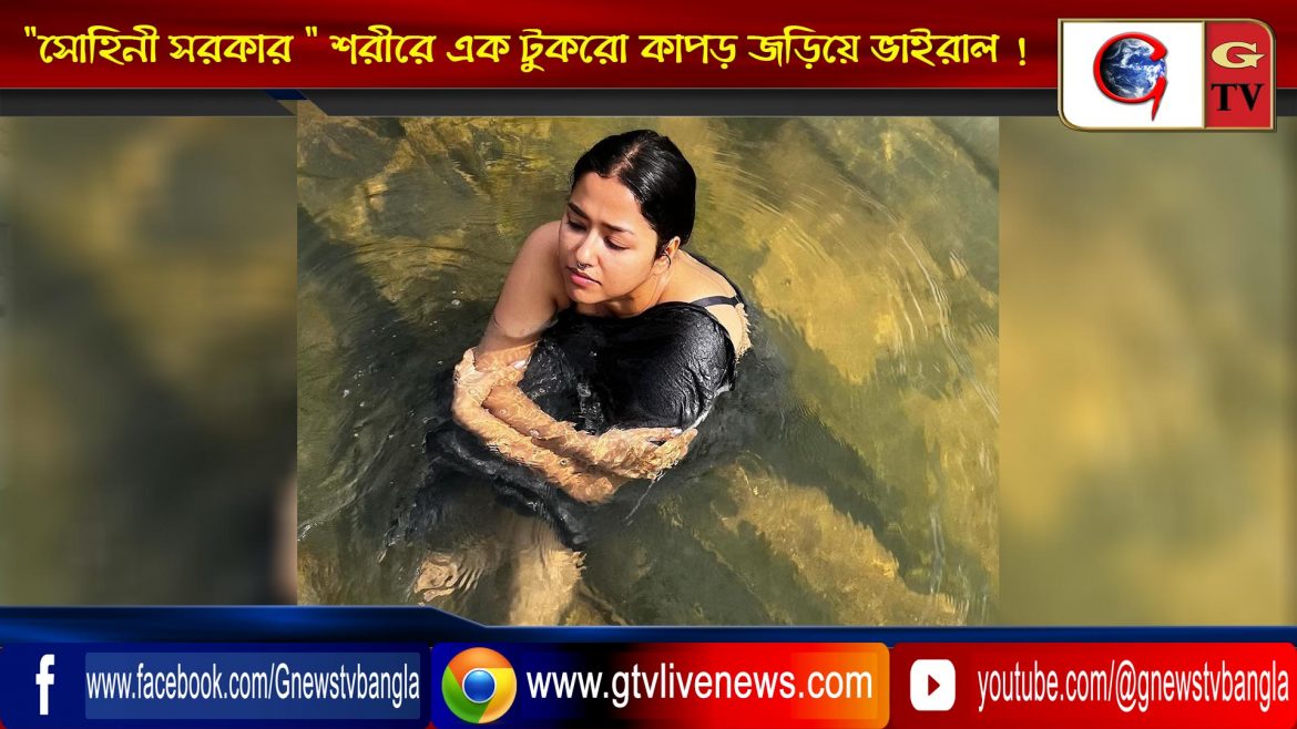 “সোহিনী সরকার ” শরীরে এক টুকরো কাপড় জড়িয়ে ভাইরাল !