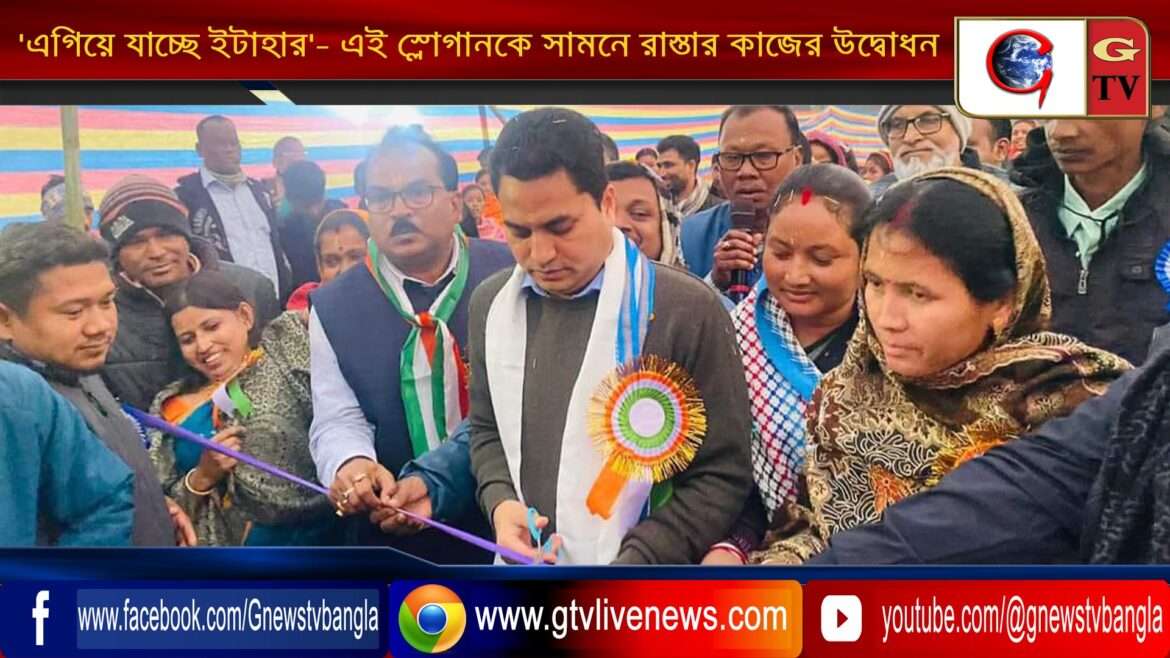 ‘এগিয়ে যাচ্ছে ইটাহার’- এই স্লোগানকে সামনে রাস্তার কাজের উদ্বোধন