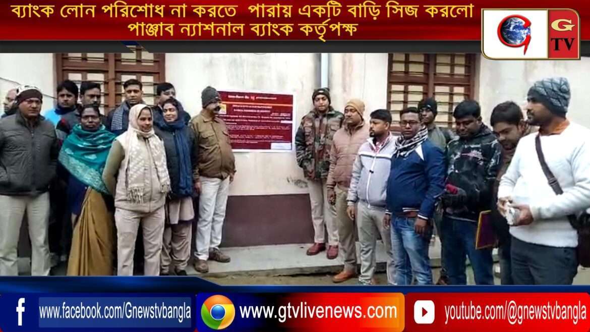 ব্যাংক লোন পরিশোধ না করতে  পারায় একটি বাড়ি সিজ করলো পাঞ্জাব ন্যাশনাল ব্যাংক কর্তৃপক্ষ